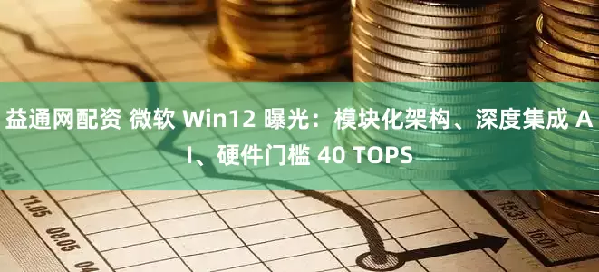 益通网配资 微软 Win12 曝光：模块化架构、深度集成 AI、硬件门槛 40 TOPS