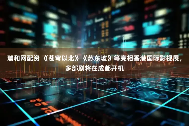 瑞和网配资 《苍穹以北》《苏东坡》等亮相香港国际影视展，多部剧将在成都开机